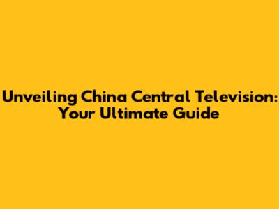 Unveiling China Central Television: Your Ultimate Guide
