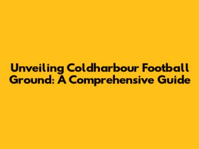 Unveiling Coldharbour Football Ground: A Comprehensive Guide
