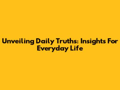 Unveiling Daily Truths: Insights For Everyday Life