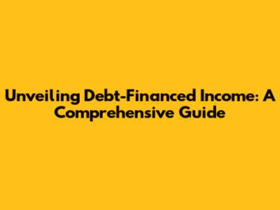 Unveiling Debt-Financed Income: A Comprehensive Guide