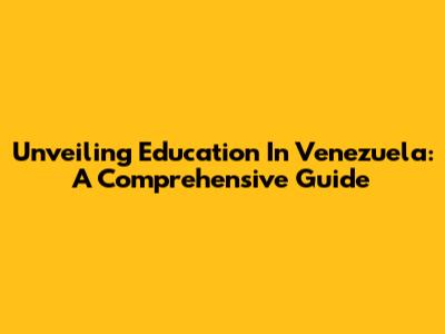 Unveiling Education In Venezuela: A Comprehensive Guide