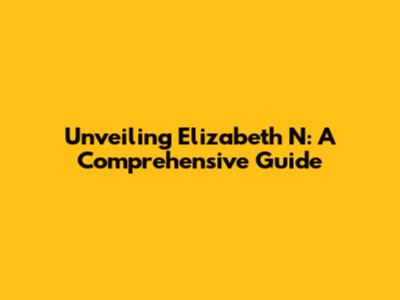 Unveiling Elizabeth N: A Comprehensive Guide