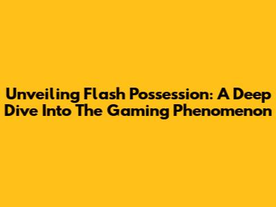 Unveiling Flash Possession: A Deep Dive Into The Gaming Phenomenon