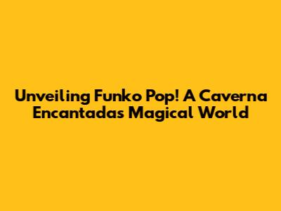 Unveiling Funko Pop! A Caverna Encantada's Magical World