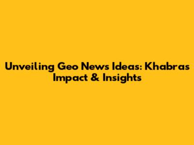 Unveiling Geo News Ideas: Khabra's Impact & Insights
