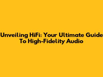 Unveiling HiFi: Your Ultimate Guide To High-Fidelity Audio