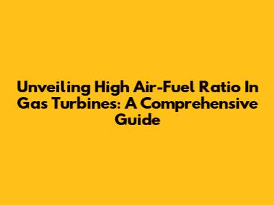 Unveiling High Air-Fuel Ratio In Gas Turbines: A Comprehensive Guide
