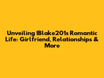 Unveiling IBlake201's Romantic Life: Girlfriend, Relationships & More