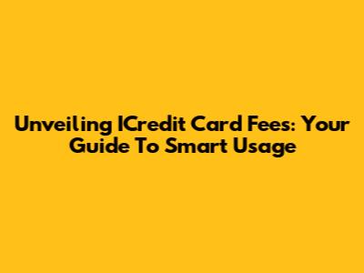 Unveiling ICredit Card Fees: Your Guide To Smart Usage