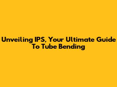 Unveiling IPS, Your Ultimate Guide To Tube Bending