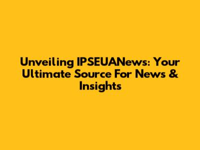 Unveiling IPSEUANews: Your Ultimate Source For News & Insights