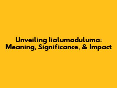 Unveiling Iialumaduluma: Meaning, Significance, & Impact