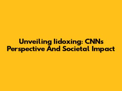 Unveiling Iidoxing: CNN's Perspective And Societal Impact