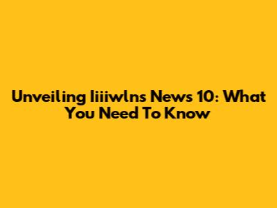 Unveiling Iiiiwlns News 10: What You Need To Know