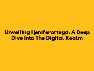 Unveiling Ijeniferortega: A Deep Dive Into The Digital Realm