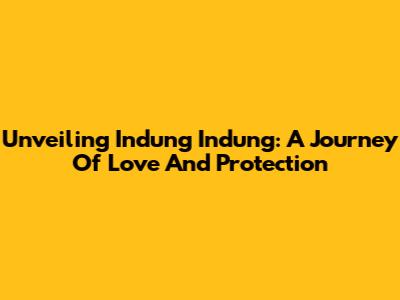 Unveiling Indung Indung: A Journey Of Love And Protection