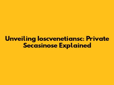 Unveiling Ioscvenetiansc: Private Secasinose Explained
