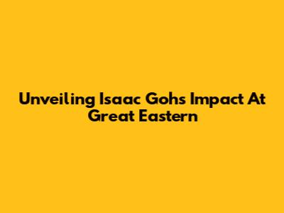 Unveiling Isaac Goh's Impact At Great Eastern