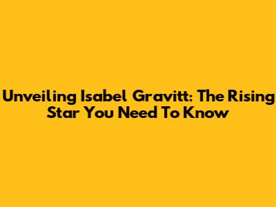 Unveiling Isabel Gravitt: The Rising Star You Need To Know