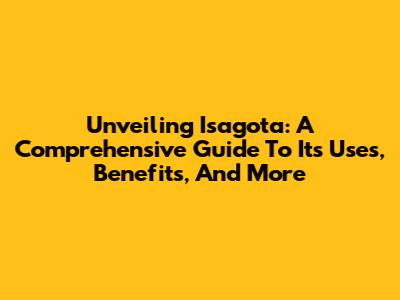 Unveiling Isagota: A Comprehensive Guide To Its Uses, Benefits, And More