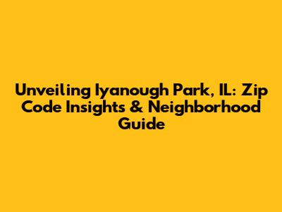 Unveiling Iyanough Park, IL: Zip Code Insights & Neighborhood Guide