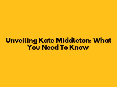 Unveiling Kate Middleton: What You Need To Know