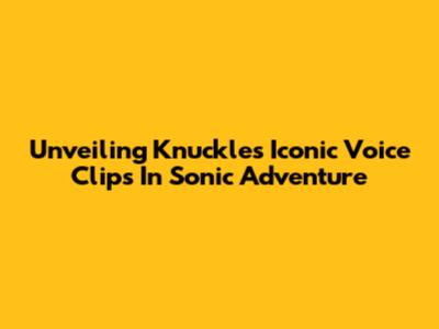 Unveiling Knuckles' Iconic Voice Clips In Sonic Adventure
