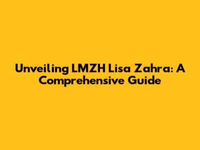 Unveiling LMZH Lisa Zahra: A Comprehensive Guide