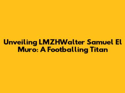 Unveiling LMZHWalter Samuel El Muro: A Footballing Titan