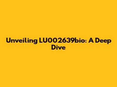Unveiling LU002639bio: A Deep Dive