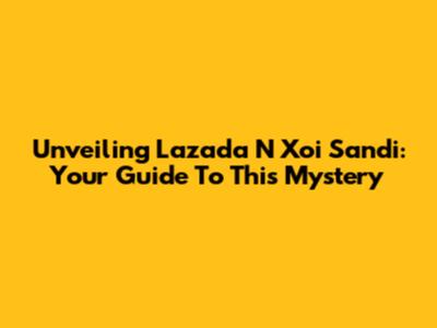 Unveiling Lazada N Xoi Sandi: Your Guide To This Mystery