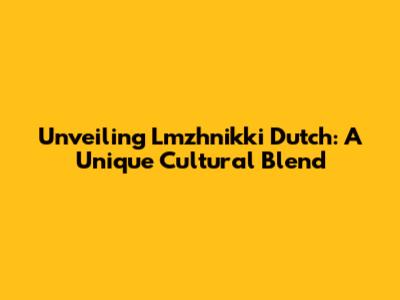 Unveiling Lmzhnikki Dutch: A Unique Cultural Blend