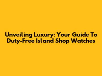Unveiling Luxury: Your Guide To Duty-Free Island Shop Watches