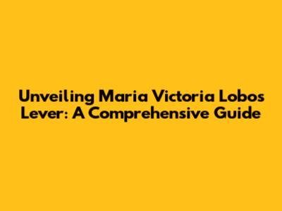 Unveiling Maria Victoria Lobos Lever: A Comprehensive Guide