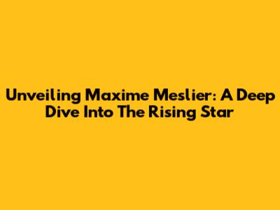 Unveiling Maxime Meslier: A Deep Dive Into The Rising Star