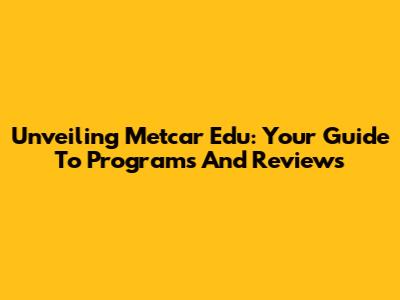 Unveiling Metcar Edu: Your Guide To Programs And Reviews