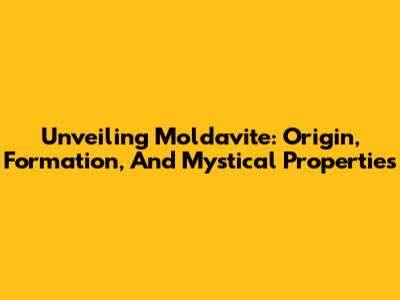 Unveiling Moldavite: Origin, Formation, And Mystical Properties