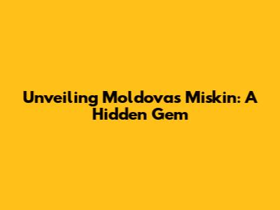 Unveiling Moldova's Miskin: A Hidden Gem