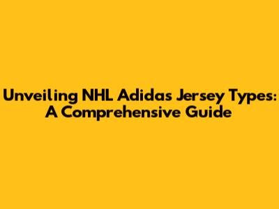 Unveiling NHL Adidas Jersey Types: A Comprehensive Guide