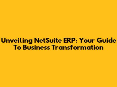 Unveiling NetSuite ERP: Your Guide To Business Transformation