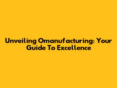 Unveiling Omanufacturing: Your Guide To Excellence