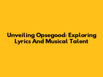 Unveiling Opsegood: Exploring Lyrics And Musical Talent