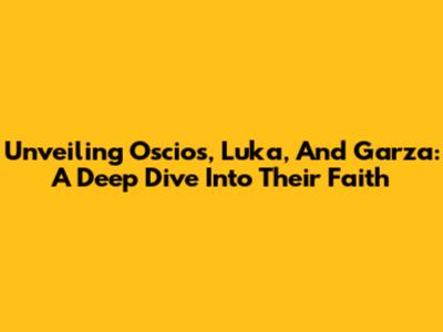 Unveiling Oscios, Luka, And Garza: A Deep Dive Into Their Faith