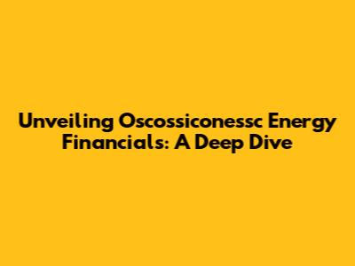Unveiling Oscossiconessc Energy Financials: A Deep Dive
