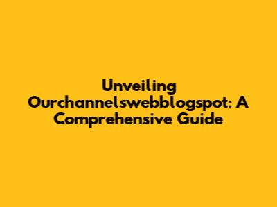 Unveiling Ourchannelswebblogspot: A Comprehensive Guide