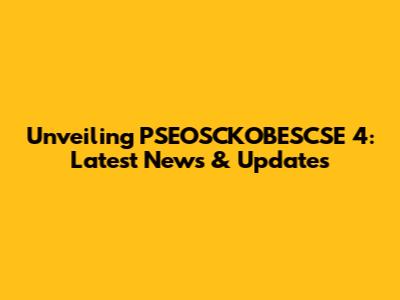Unveiling PSEOSCKOBESCSE 4: Latest News & Updates