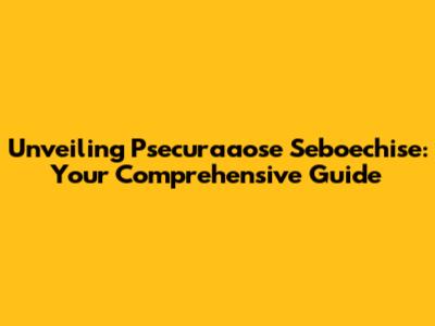 Unveiling Psecuraaose Seboechise: Your Comprehensive Guide