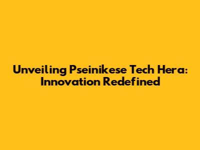 Unveiling Pseinikese Tech Hera: Innovation Redefined