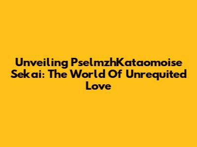 Unveiling PselmzhKataomoise Sekai: The World Of Unrequited Love