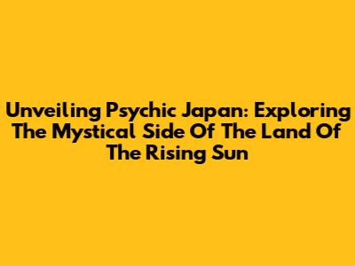 Unveiling Psychic Japan: Exploring The Mystical Side Of The Land Of The Rising Sun